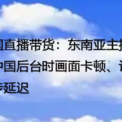 跨国直播带货：东南亚主播连中国后台时画面卡顿、订单同步延迟--解决方案//世耕通信全球办公专网专线
