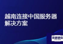 在越南工厂，连接中国服务器很卡怎么办？？？解决方案//世耕通信全球办公专网 