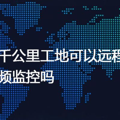几千公里工地可以远程视频监控吗--解决方案//世耕通信全球视频监控专网