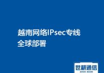 越南网络专线产品全球部署？？？解决方案//（世耕通信越南办公专线）