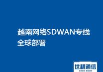 越南网络SDWAN专线产品全球部署？？？解决方案//（世耕通信越南办公专线）