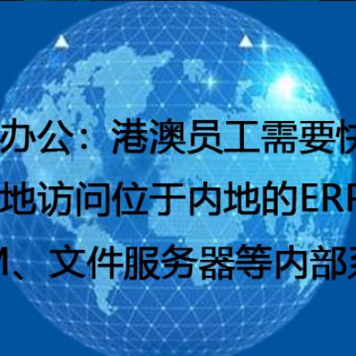 跨境办公：港澳员工需要快速、稳定地访问位于内地的ERP、CRM、文件服务器等内部系统 --解决方案//世耕通信全球办公专网专线