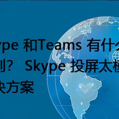 Skype 和Teams 有什么区别？ Skype 投屏太模糊--解决方案//世耕通信全球办公Skype专网