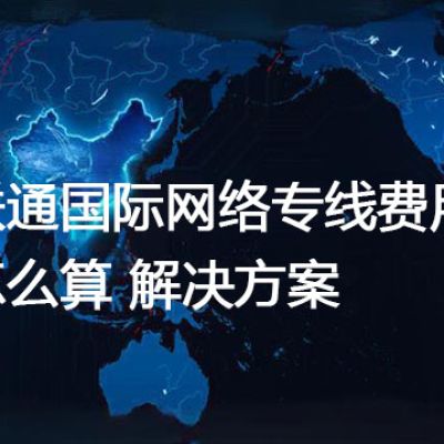 联通国际网络专线费用怎么算？--解决方案//世耕通信全球办公专网专线