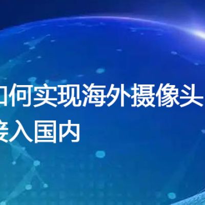 如何实现海外摄像头接入国内？--解决方案//世耕通信全球视频监控专网