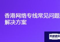 国内和香港网络慢，香港网络专线常见问题？？？解决方案//世耕通信全球办公专网