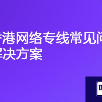 国内和香港网络慢，香港网络专线常见问题？？？解决方案//世耕通信全球办公专网