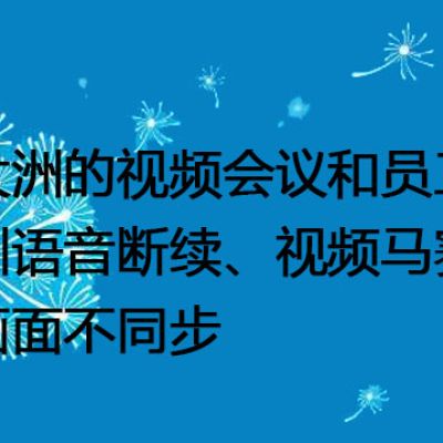 跨大洲的视频会议和员工培训语音断续、视频马赛克和画面不同步--解决方案/世耕通信全球视频专网专线