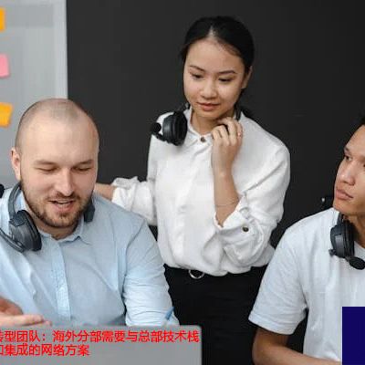 企业的数字化转型团队:海外分部需要与总部技术栈保持高度同步和集成-解决方案//世耕通信全球办公专网专线