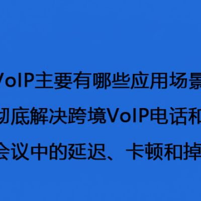 跨境VoIP主要有哪些应用场景？如何彻底解决跨境VoIP电话和视频会议中的延迟、卡顿和掉线问题--解决方案//世耕通信全球视频专网专线