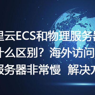 阿里云ECS和物理服务器有什么区别？海外访问阿里云服务器非常慢--解决方案//世耕通信全球办公专网专线