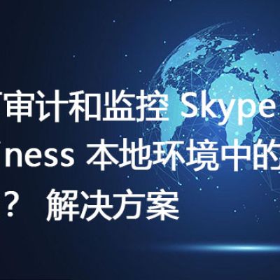 如何审计和监控 Skype for Business 本地环境中的用户行为？-解决方案//世耕通信  即时通讯（IM）私有化部署