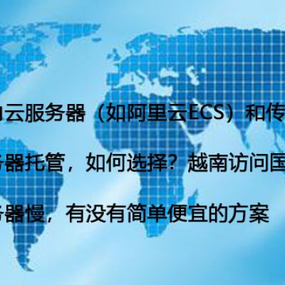 国内云服务器（如阿里云ECS）和传统服务器托管，如何选择？越南访问国内服务器慢，有没有简单便宜的方案？ --解决方案//世耕通信全球办公专网专线