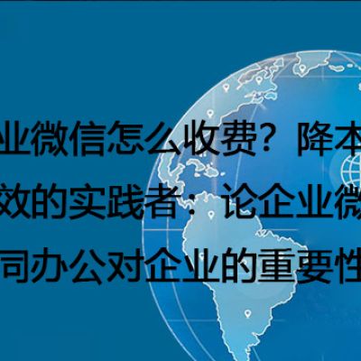 企业微信怎么收费？降本增效的实践者：论企业微信协同办公对企业的重要性--解决方案//世耕通信全球办公专网专线