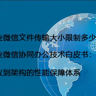 企业微信文件传输大小限制多少？企业微信协同办公技术白皮书：从协议到架构的性能保障体系--解决方案//世耕通信全球办公专网专线