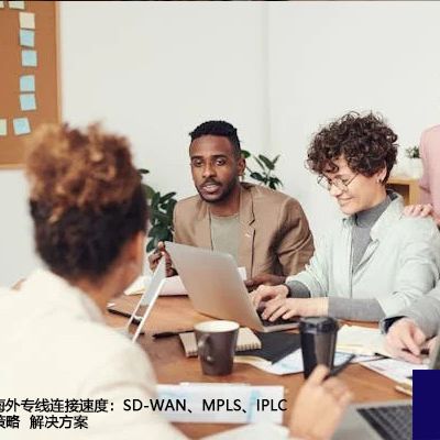 提升海外专线连接速度：SD-WAN、MPLS、IPLC整合策略--解决方案//世耕通信全球办公专网专线