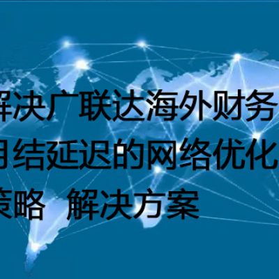 解决广联达海外财务月结延迟的网络优化策略--解决方案//世耕通信全球办公专网专线