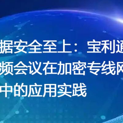 数据安全至上：宝利通视频会议在加密专线网络中的应用实践--解决方案//世耕通信全球视频专网专线
