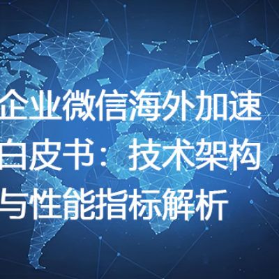 企业微信海外加速白皮书：技术架构与性能指标解析--解决方案//世耕通信全球办公专网专线