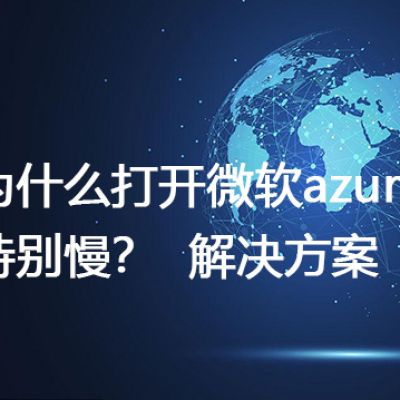 为什么打开微软azure特别慢？--解决方案//世耕通信全球办公专网专线