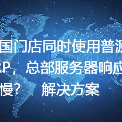 多国门店同时使用普源ERP，总部服务器响应变慢？-- 解决方案//世耕通信全球ERP、OA办公专网专线