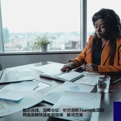稳定连线，流畅会议：针对思科Teams集成的网络故障快速修复指南--解决方案//世耕通信全球办公Teams专网