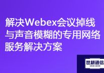 "无障碍会议：解决Webex会议掉线和声音不清的专用网络方案"？？？解决方案//世耕通信全球办公专网
