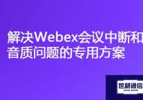 "网络稳定，声音清晰：解决Webex会议中断和音质问题的专用方案"？？？解决方案//世耕通信全球办公专网