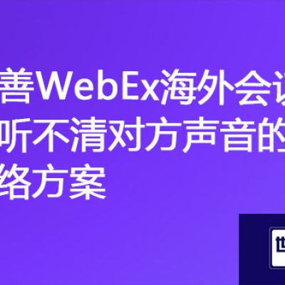 国际声音重塑：改善WebEx海外会议中听不清对方声音的网络方案？？？解决方案//世耕通信全球办公专网