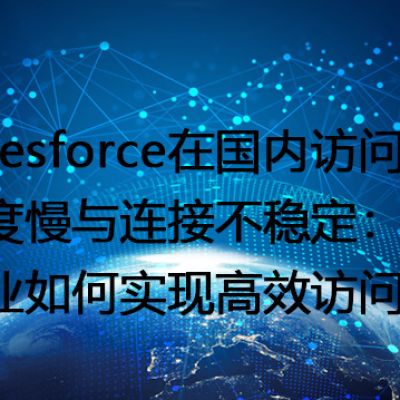 Salesforce在国内访问速度慢与连接不稳定：企业如何实现高效访问--解决方案//世耕通信全球办公专网专线