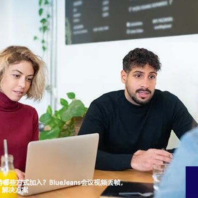 BlueJeans 支持哪些方式加入？BlueJeans会议视频丢帧，音频噪音抑制--解决方案//世耕通信全球视频专网专线