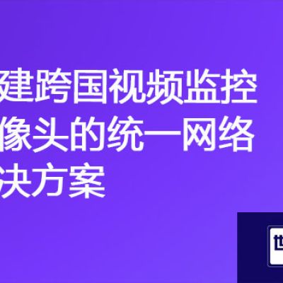 "全球一体化监控：构建跨国视频监控摄像头的统一网络"？？？解决方案//世耕通信全球视频监控专网