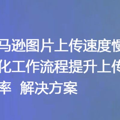 亚马逊图片上传速度慢？优化工作流程提升上传效率--解决方案//世耕通信全球办公专网专线