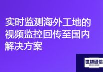 ​"远程观察：实时监测海外工地的视频监控回传至国内"？？？解决方案//世耕通信全球视频监控专网