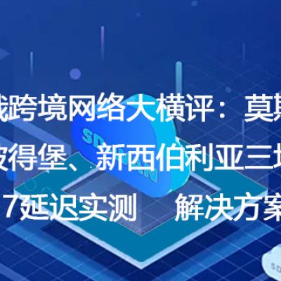 中俄跨境网络大横评：莫斯科、圣彼得堡、新西伯利亚三地4837延迟实测--解决方案//世耕通信全球办公专网专线