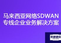 国内到马来西亚延迟大网速慢，马来西亚网络SDWAN专线企业业务？？？解决方案//世耕通信海外云专网