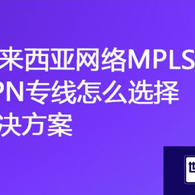 马来西亚企业IT系统如何与国内企业对接，马来西亚网络MPLS VPN专线怎么选择？？？解决方案//世耕通信海外云专网