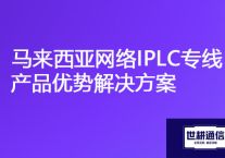 马来西亚-国内ERP、OA网络卡顿，马来西亚网络IPLC专线产品优势？？？解决方案//世耕通信海外云专网