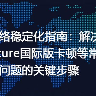 网络稳定化指南：解决Azure国际版卡顿等常见问题的关键步骤--解决方案//世耕通信全球办公专网专线