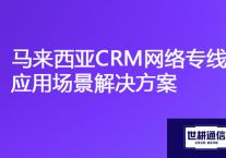 马来西亚与国内共享CRM系统遭遇卡顿挑战，马来西亚CRM网络专线应用场景？？？解决方案//世耕通信海外云专网