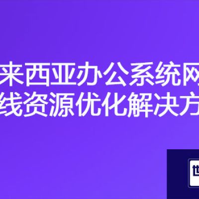 马来西亚访问国内办公系统慢，马来西亚办公系统网络专线资源优化？？？解决方案//世耕通信海外云专网