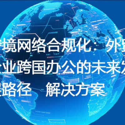跨境网络合规化：外贸企业跨国办公的未来发展路径--解决方案//世耕通信全球办公专网专线