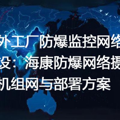 海外工厂防爆监控网络建设：海康防爆网络摄像机组网与部署方案---世耕通信全球视频监控解决方案