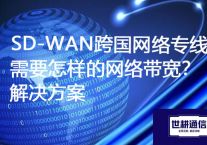 SD-WAN跨国网络专线需要怎样的网络带宽？？？？解决方案//世耕通信ERP、OA专网服务商