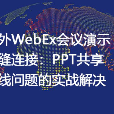 海外WebEx会议演示无缝连接：PPT共享掉线问题的实战解决--解决方案//世耕通信全球WebEx视频会议专网专线