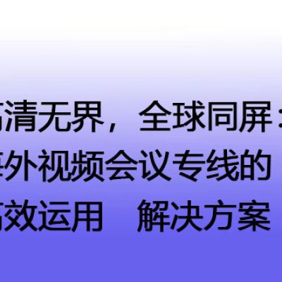 高清无界，全球同屏：海外视频会议专线的高效运用--解决方案//世耕通信全球视频专网专线