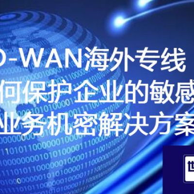 ​SD-WAN海外专线如何保护企业的敏感信息和业务机密？？？？？解决方案//世耕通信ERP、OA专网服务商