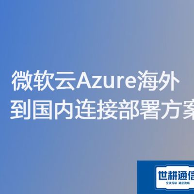 优化指南：国内访问Azure云海外服务器速度缓慢问题？？？解决方案//世耕通信海外Azure云专网