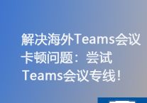 解决海外Teams会议卡顿问题：尝试Teams会议专线？？？解决方案//世耕通信Teams会议专线