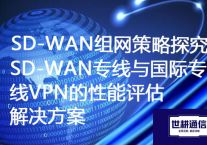 SD-WAN组网策略探究：SD-WAN专线与国际专线VPN的性能评估？？？解决方案//世耕通信ERP、OA专网服务商